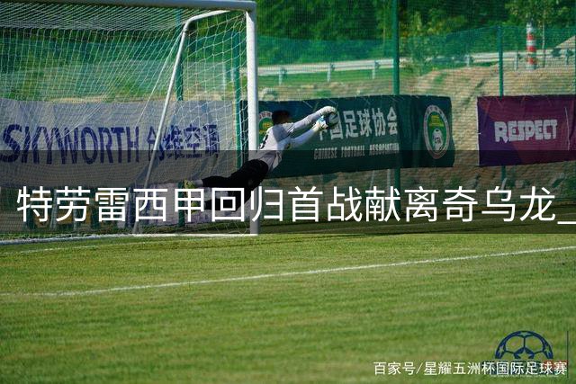 特劳雷西甲回归首战献离奇乌龙 拉科绝杀保住不败金身